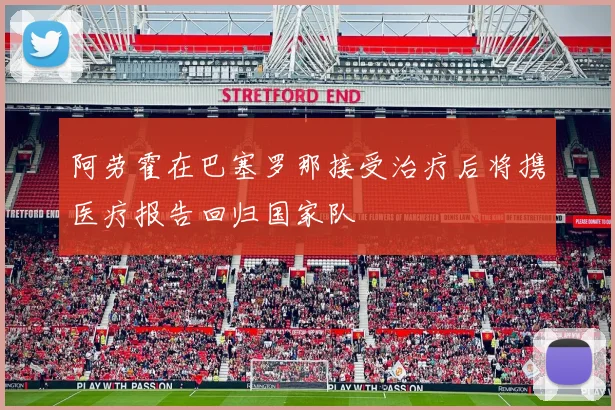 阿劳霍在巴塞罗那接受治疗后将携医疗报告回归国家队