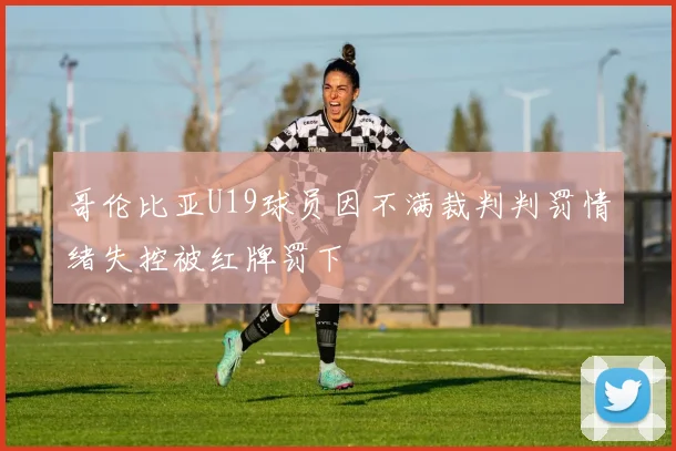 哥伦比亚U19球员因不满裁判判罚情绪失控被红牌罚下