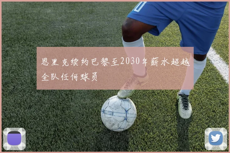 恩里克续约巴黎至2030年薪水超越全队任何球员