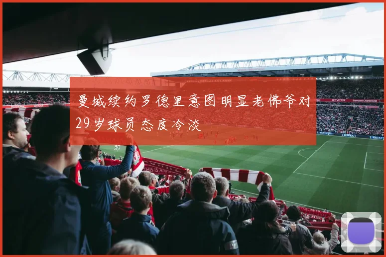 曼城续约罗德里意图明显老佛爷对29岁球员态度冷淡