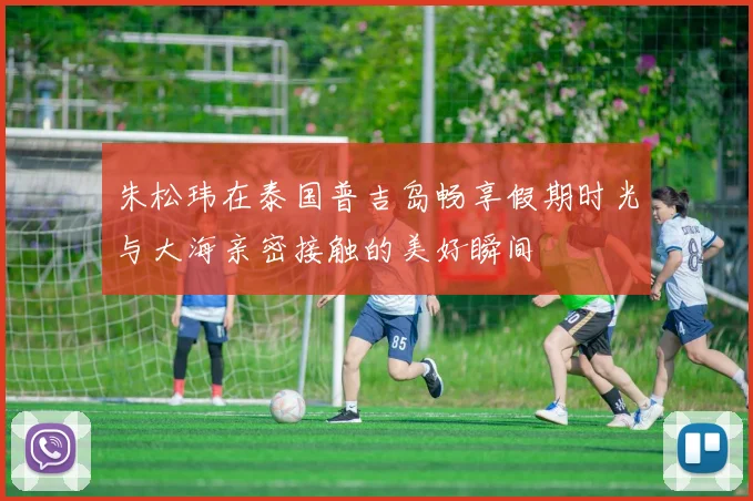 朱松玮在泰国普吉岛畅享假期时光与大海亲密接触的美好瞬间