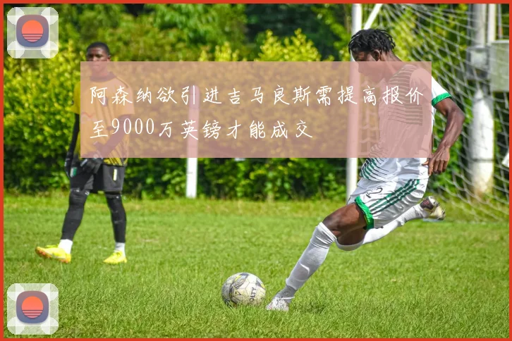 阿森纳欲引进吉马良斯需提高报价至9000万英镑才能成交