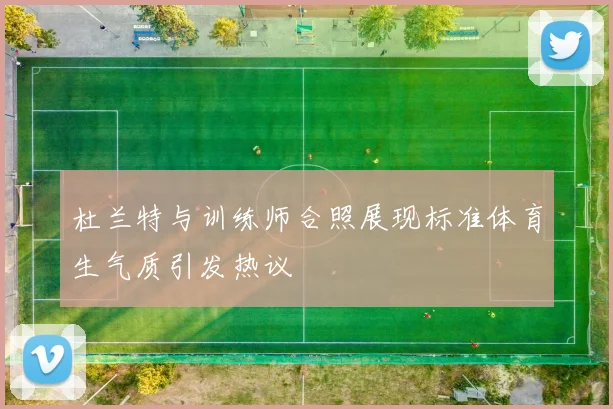 杜兰特与训练师合照展现标准体育生气质引发热议