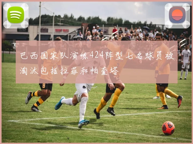 巴西国家队演练424阵型七名球员被淘汰包括拉菲和帕奎塔