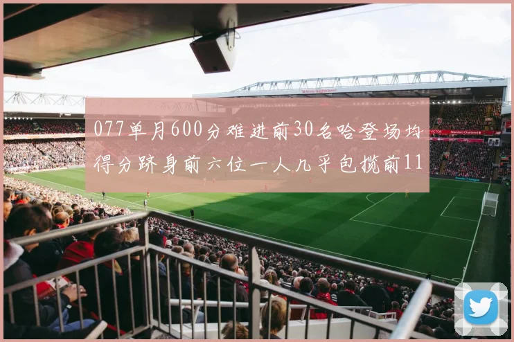 077单月600分难进前30名哈登场均得分跻身前六位一人几乎包揽前11名