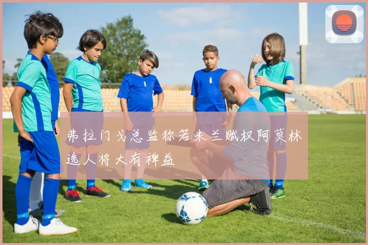 弗拉门戈总监称若米兰赋权阿莫林选人将大有裨益
