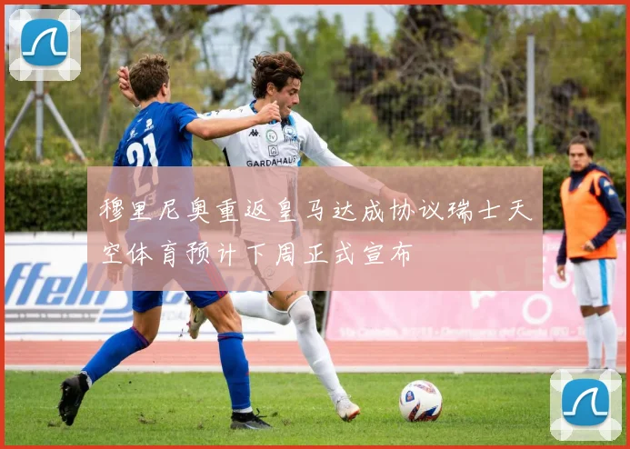 穆里尼奥重返皇马达成协议瑞士天空体育预计下周正式宣布