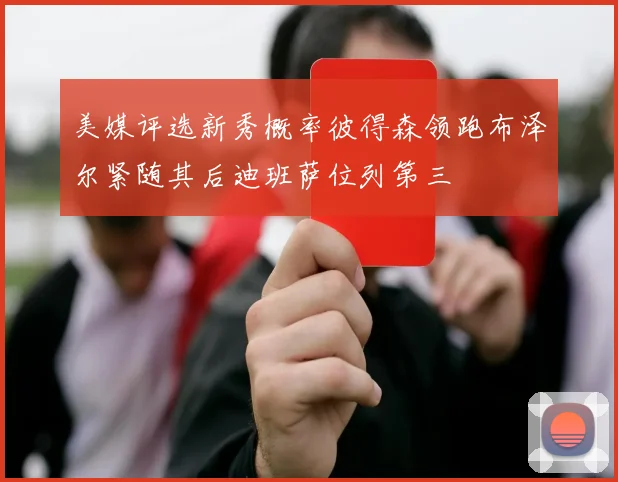 美媒评选新秀概率彼得森领跑布泽尔紧随其后迪班萨位列第三