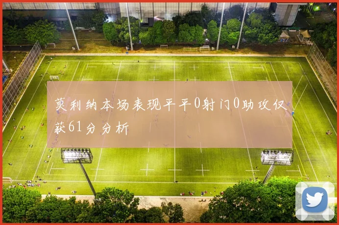 莫利纳本场表现平平0射门0助攻仅获61分分析