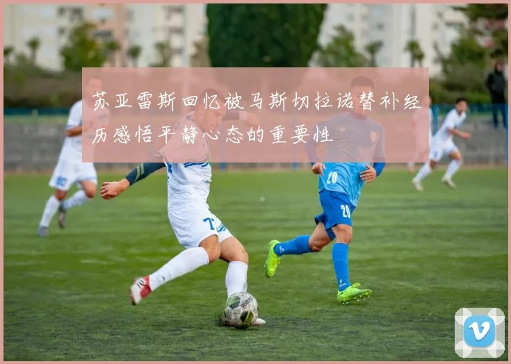 苏亚雷斯回忆被马斯切拉诺替补经历感悟平静心态的重要性