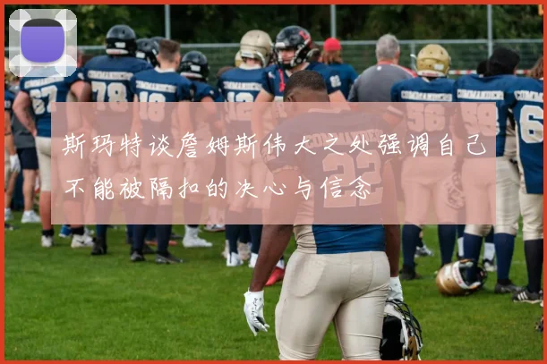 斯玛特谈詹姆斯伟大之处强调自己不能被隔扣的决心与信念