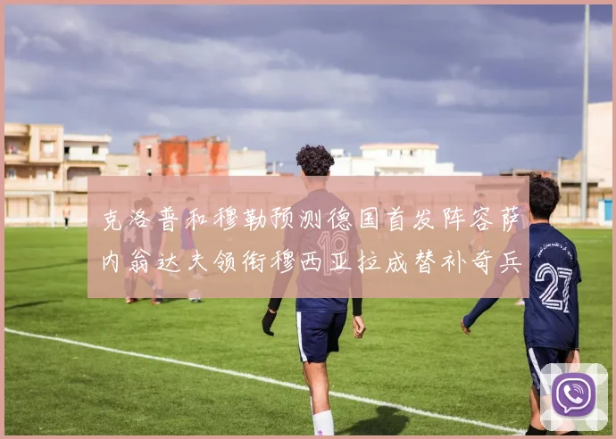 克洛普和穆勒预测德国首发阵容萨内翁达夫领衔穆西亚拉成替补奇兵