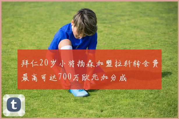 拜仁20岁小将扬森加盟拉科转会费最高可达700万欧元加分成