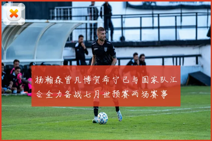 杨瀚森曾凡博贺希宁已与国家队汇合全力备战七月世预赛两场赛事