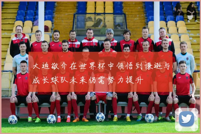 大迫敬介在世界杯中领悟到谦逊与成长球队未来仍需努力提升