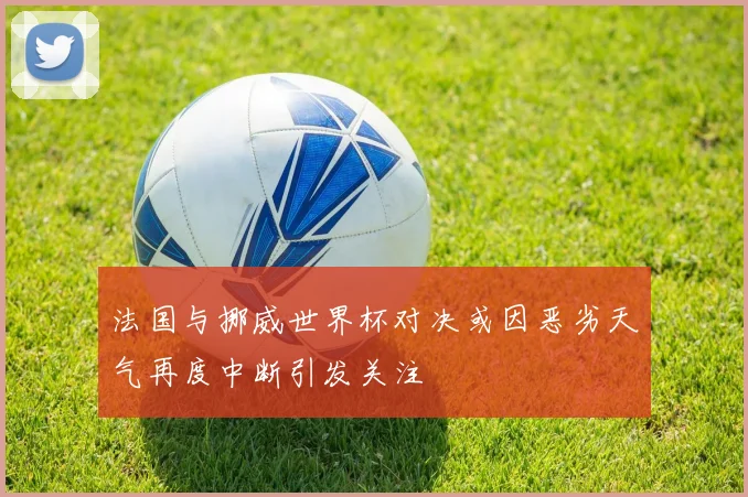 法国与挪威世界杯对决或因恶劣天气再度中断引发关注