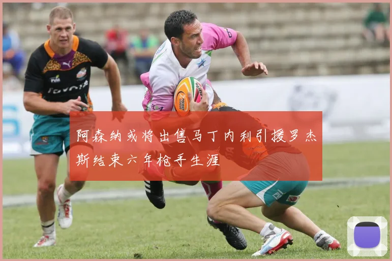 阿森纳或将出售马丁内利引援罗杰斯结束六年枪手生涯
