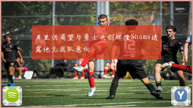 库里仍渴望与勇士共创辉煌Shams透露他无离队意向
