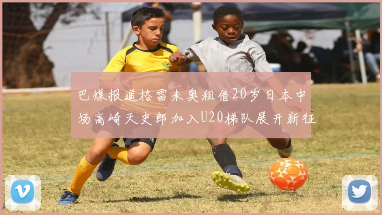 巴媒报道格雷米奥租借20岁日本中场高崎天史郎加入U20梯队展开新征程
