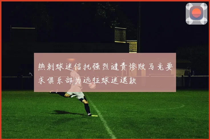 热刺球迷信托强烈谴责惨败马竞要求俱乐部为远征球迷退款
