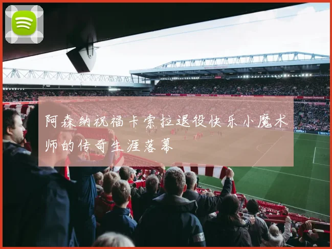 阿森纳祝福卡索拉退役快乐小魔术师的传奇生涯落幕
