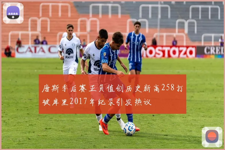 唐斯季后赛正负值创历史新高258打破库里2017年纪录引发热议
