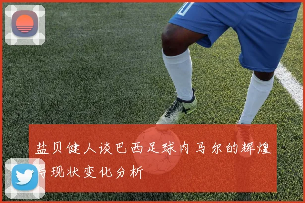 盐贝健人谈巴西足球内马尔的辉煌与现状变化分析