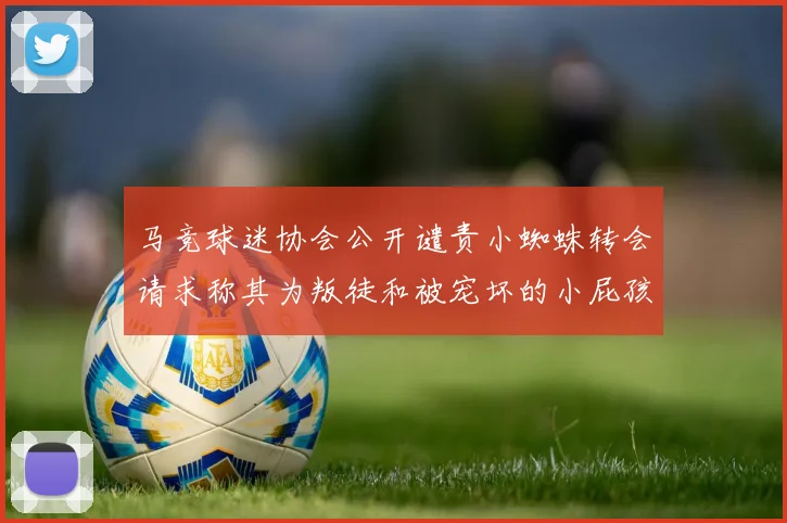 马竞球迷协会公开谴责小蜘蛛转会请求称其为叛徒和被宠坏的小屁孩