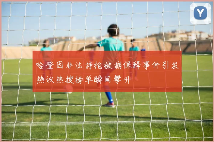哈登因非法持枪被捕保释事件引发热议热搜榜单瞬间攀升