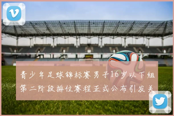 青少年足球锦标赛男子16岁以下组第二阶段排位赛程正式公布引发关注