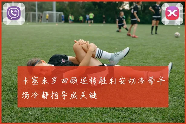 卡塞米罗回顾逆转胜利安切洛蒂半场冷静指导成关键