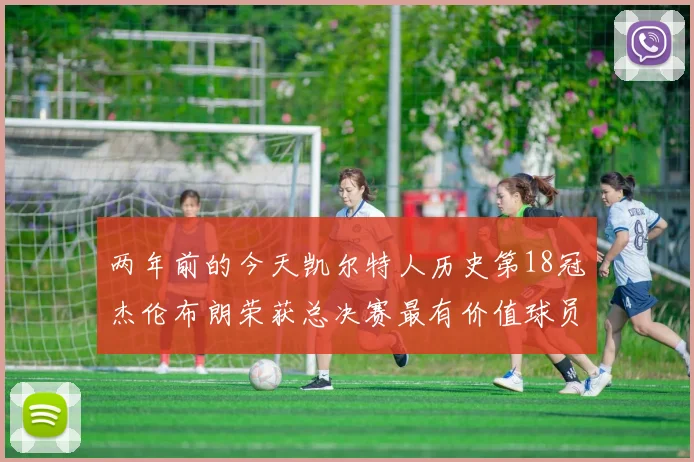 两年前的今天凯尔特人历史第18冠杰伦布朗荣获总决赛最有价值球员