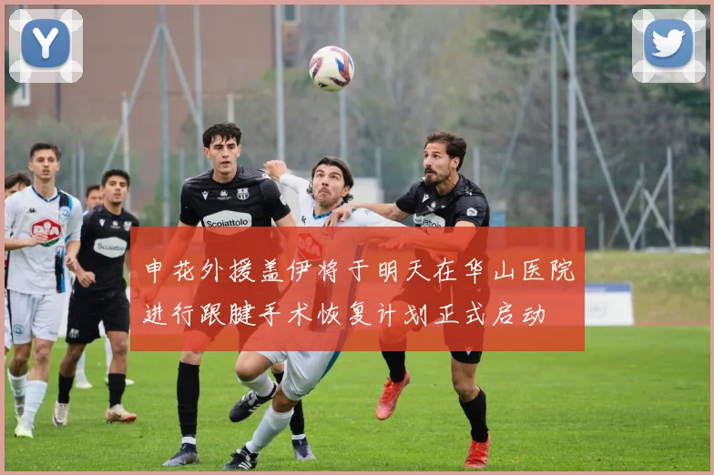 申花外援盖伊将于明天在华山医院进行跟腱手术恢复计划正式启动
