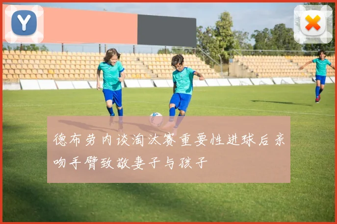 德布劳内谈淘汰赛重要性进球后亲吻手臂致敬妻子与孩子
